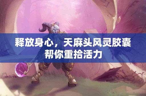 释放身心，天麻头风灵胶囊帮你重拾活力