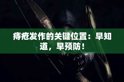 痔疮发作的关键位置：早知道，早预防！