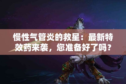 慢性气管炎的救星：最新特效药来袭，您准备好了吗？