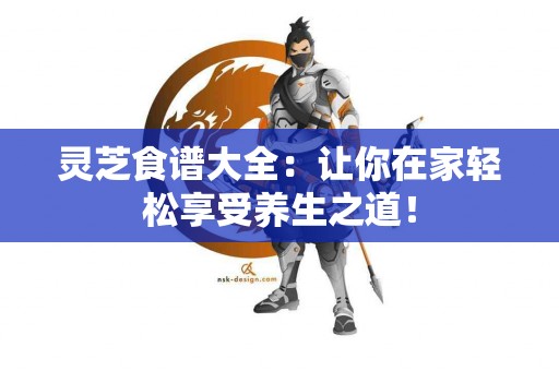 灵芝食谱大全：让你在家轻松享受养生之道！