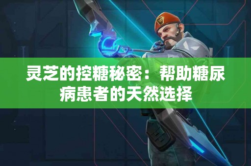 灵芝的控糖秘密：帮助糖尿病患者的天然选择