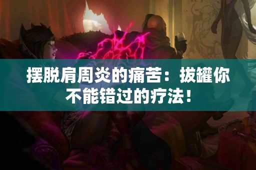 摆脱肩周炎的痛苦：拔罐你不能错过的疗法！