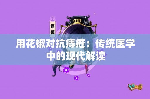 用花椒对抗痔疮：传统医学中的现代解读