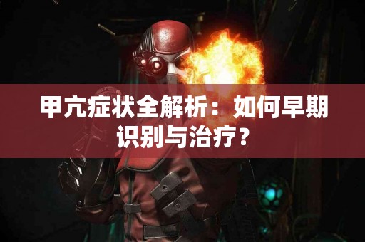 甲亢症状全解析：如何早期识别与治疗？