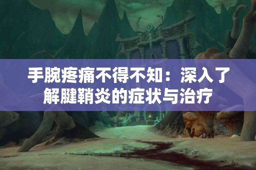 手腕疼痛不得不知：深入了解腱鞘炎的症状与治疗