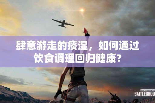 肆意游走的痰湿，如何通过饮食调理回归健康？