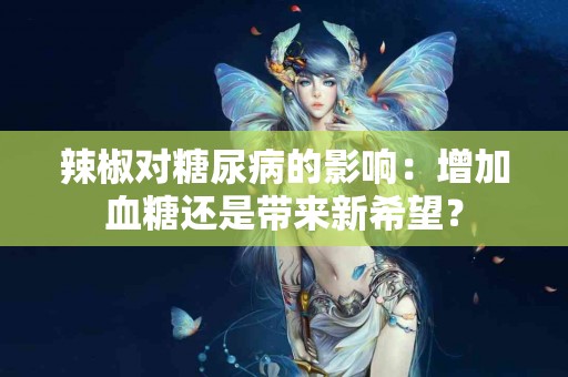 辣椒对糖尿病的影响：增加血糖还是带来新希望？