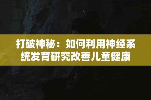打破神秘：如何利用神经系统发育研究改善儿童健康
