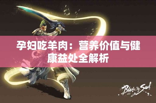 孕妇吃羊肉：营养价值与健康益处全解析