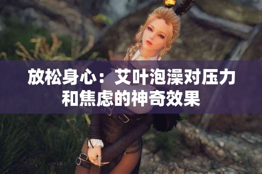 放松身心：艾叶泡澡对压力和焦虑的神奇效果