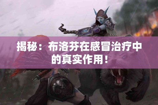 揭秘：布洛芬在感冒治疗中的真实作用！