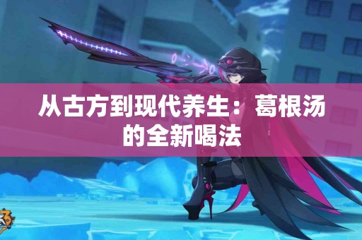 从古方到现代养生：葛根汤的全新喝法