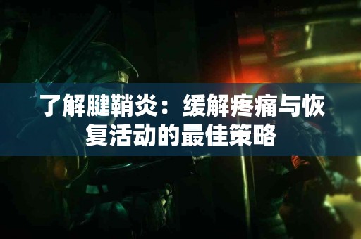 了解腱鞘炎：缓解疼痛与恢复活动的最佳策略