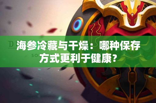 海参冷藏与干燥：哪种保存方式更利于健康？