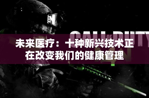 未来医疗：十种新兴技术正在改变我们的健康管理