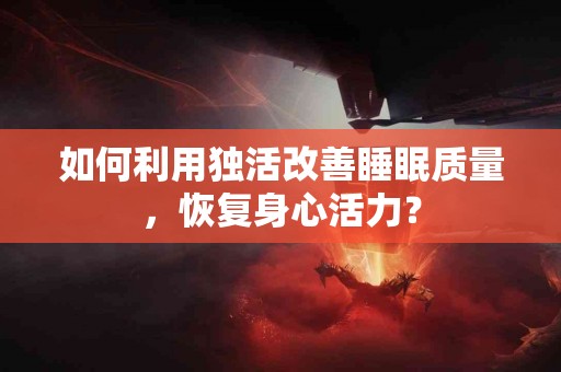如何利用独活改善睡眠质量，恢复身心活力？