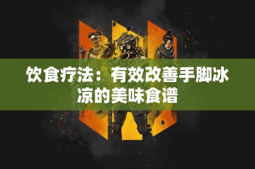 饮食疗法：有效改善手脚冰凉的美味食谱