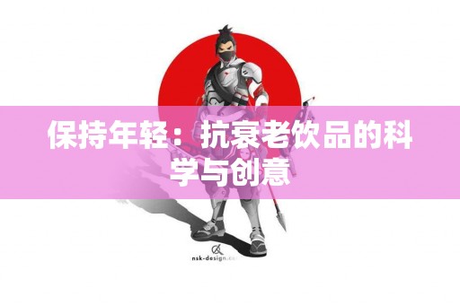 保持年轻：抗衰老饮品的科学与创意
