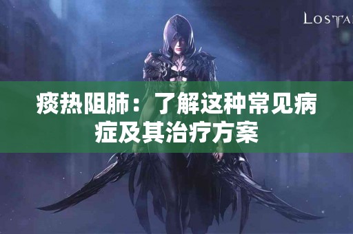 痰热阻肺：了解这种常见病症及其治疗方案