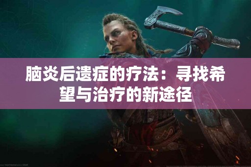 脑炎后遗症的疗法：寻找希望与治疗的新途径