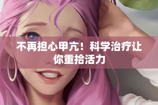 不再担心甲亢！科学治疗让你重拾活力