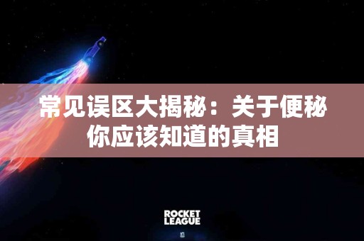 常见误区大揭秘：关于便秘你应该知道的真相