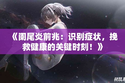 《阑尾炎前兆：识别症状，挽救健康的关键时刻！》