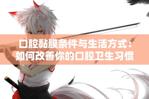 口腔黏膜条件与生活方式：如何改善你的口腔卫生习惯