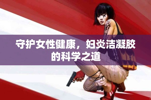 守护女性健康，妇炎洁凝胶的科学之道