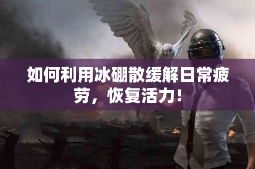 如何利用冰硼散缓解日常疲劳，恢复活力！