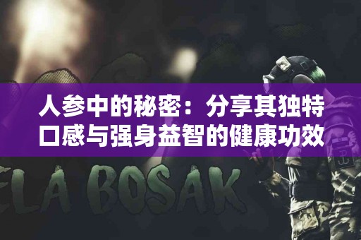 人参中的秘密：分享其独特口感与强身益智的健康功效