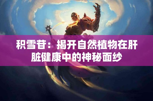 积雪苷：揭开自然植物在肝脏健康中的神秘面纱