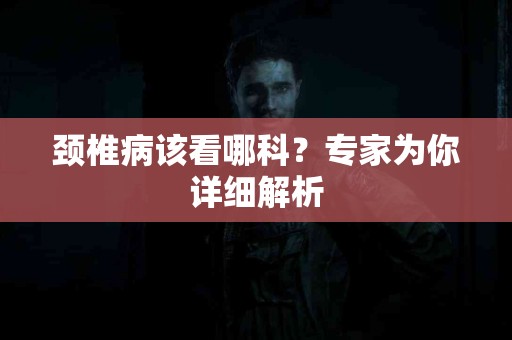 颈椎病该看哪科？专家为你详细解析