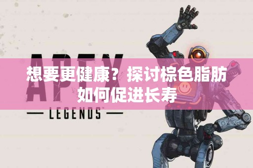 想要更健康？探讨棕色脂肪如何促进长寿
