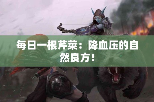 每日一根芹菜：降血压的自然良方！
