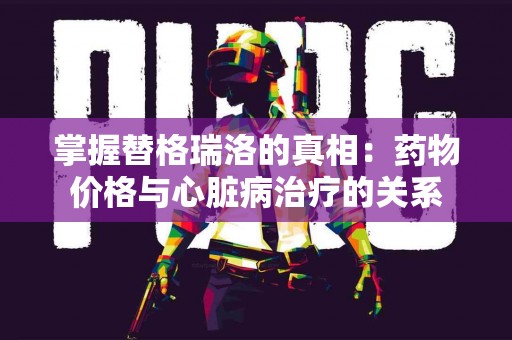 掌握替格瑞洛的真相：药物价格与心脏病治疗的关系