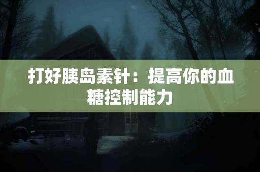 打好胰岛素针：提高你的血糖控制能力