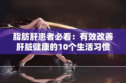 脂肪肝患者必看：有效改善肝脏健康的10个生活习惯