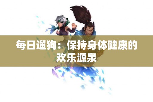 每日遛狗：保持身体健康的欢乐源泉