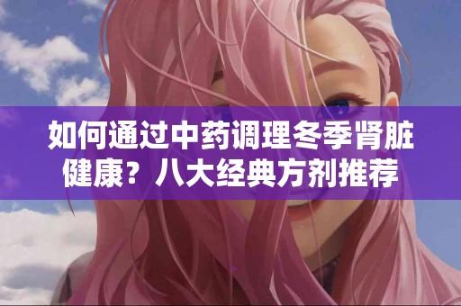 如何通过中药调理冬季肾脏健康？八大经典方剂推荐