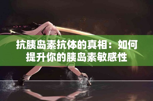 抗胰岛素抗体的真相：如何提升你的胰岛素敏感性
