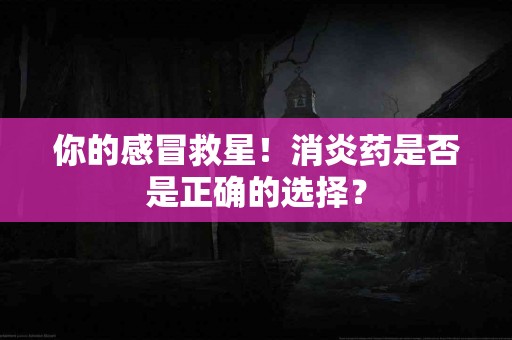你的感冒救星！消炎药是否是正确的选择？
