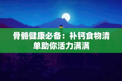 骨骼健康必备：补钙食物清单助你活力满满