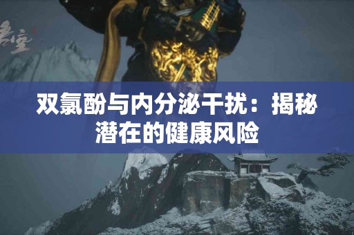双氯酚与内分泌干扰：揭秘潜在的健康风险