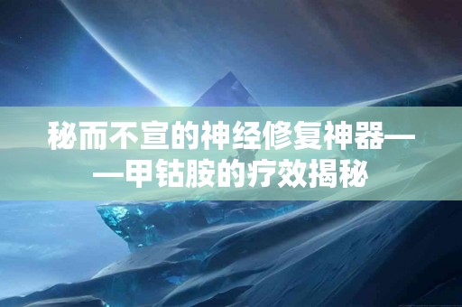 秘而不宣的神经修复神器——甲钴胺的疗效揭秘