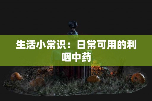 生活小常识：日常可用的利咽中药