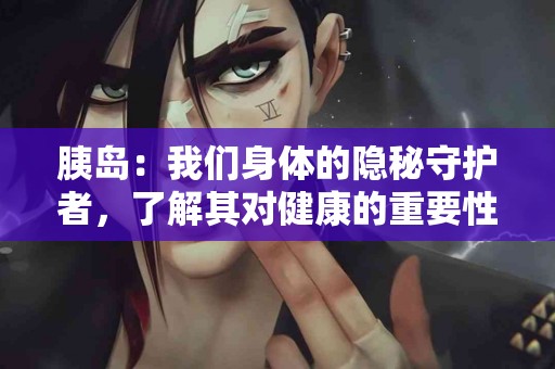 胰岛：我们身体的隐秘守护者，了解其对健康的重要性！