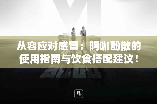 从容应对感冒：阿咖酚散的使用指南与饮食搭配建议！