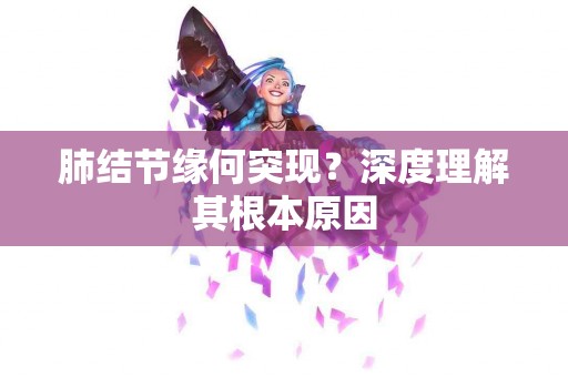 肺结节缘何突现？深度理解其根本原因