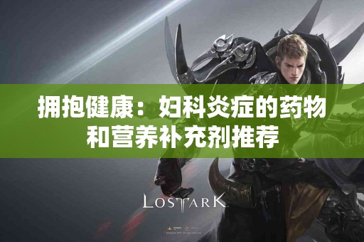 拥抱健康：妇科炎症的药物和营养补充剂推荐
